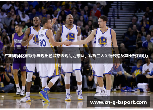布朗与孙铭徽联手展现出色数据表现助力球队,解析二人关键数据及其比赛影响力 布朗与孙铭徽联手展现出色数据表现助力球队,解析二人关键数据及其比赛影响力