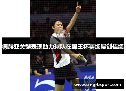 德赫亚关键表现助力球队在国王杯赛场屡创佳绩 德赫亚关键表现助力球队在国王杯赛场屡创佳绩