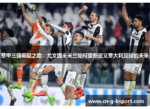 意甲三强崛起之路:尤文国米米兰如何重新定义意大利足球的未来 意甲三强崛起之路:尤文国米米兰如何重新定义意大利足球的未来