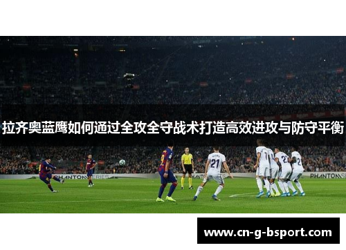 拉齐奥蓝鹰如何通过全攻全守战术打造高效进攻与防守平衡 拉齐奥蓝鹰如何通过全攻全守战术打造高效进攻与防守平衡