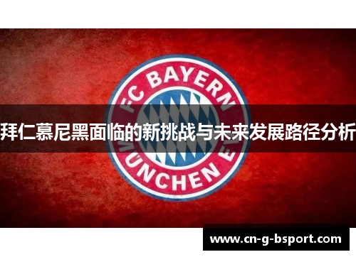 拜仁慕尼黑面临的新挑战与未来发展路径分析 拜仁慕尼黑面临的新挑战与未来发展路径分析