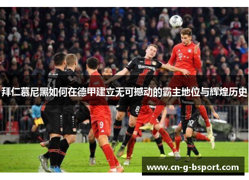 拜仁慕尼黑如何在德甲建立无可撼动的霸主地位与辉煌历史 拜仁慕尼黑如何在德甲建立无可撼动的霸主地位与辉煌历史