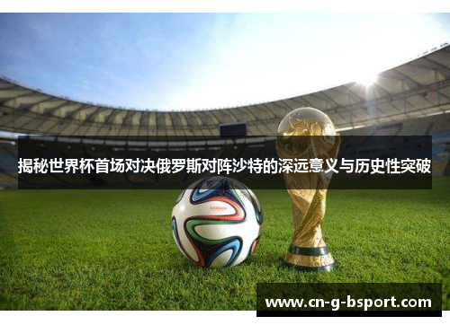 揭秘世界杯首场对决俄罗斯对阵沙特的深远意义与历史性突破 揭秘世界杯首场对决俄罗斯对阵沙特的深远意义与历史性突破