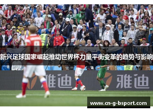 新兴足球国家崛起推动世界杯力量平衡变革的趋势与影响