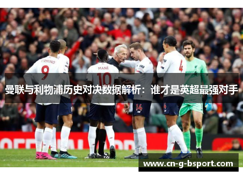 曼联与利物浦历史对决数据解析:谁才是英超最强对手 曼联与利物浦历史对决数据解析:谁才是英超最强对手
