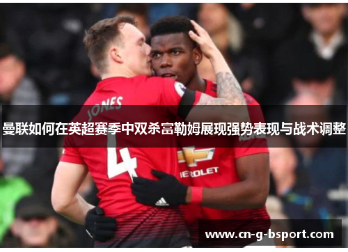 曼联如何在英超赛季中双杀富勒姆展现强势表现与战术调整 曼联如何在英超赛季中双杀富勒姆展现强势表现与战术调整