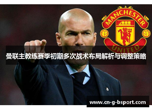 曼联主教练赛季初期多次战术布局解析与调整策略 曼联主教练赛季初期多次战术布局解析与调整策略