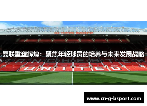 曼联重塑辉煌：聚焦年轻球员的培养与未来发展战略