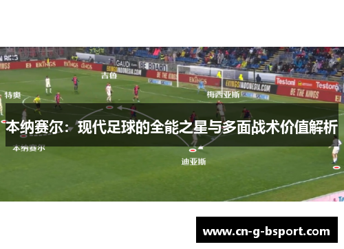 本纳赛尔:现代足球的全能之星与多面战术价值解析 本纳赛尔:现代足球的全能之星与多面战术价值解析