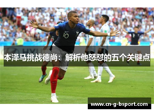 本泽马挑战德尚:解析他怒怼的五个关键点 本泽马挑战德尚:解析他怒怼的五个关键点