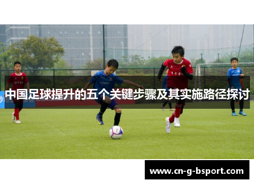 中国足球提升的五个关键步骤及其实施路径探讨 中国足球提升的五个关键步骤及其实施路径探讨