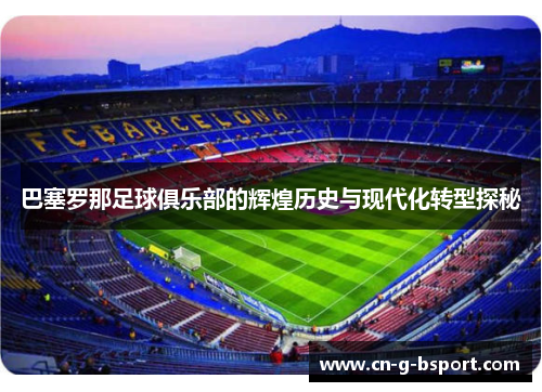 巴塞罗那足球俱乐部的辉煌历史与现代化转型探秘 巴塞罗那足球俱乐部的辉煌历史与现代化转型探秘