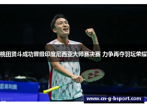 桃田贤斗成功晋级印度尼西亚大师赛决赛 力争再夺羽坛荣耀