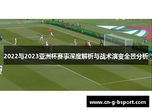 2022与2023亚洲杯赛事深度解析与战术演变全景分析 2022与2023亚洲杯赛事深度解析与战术演变全景分析