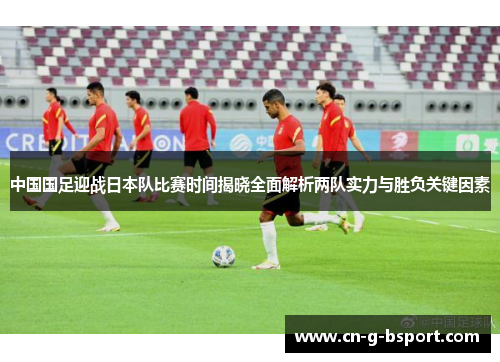 中国国足迎战日本队比赛时间揭晓全面解析两队实力与胜负关键因素 中国国足迎战日本队比赛时间揭晓全面解析两队实力与胜负关键因素