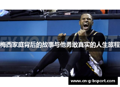 梅西家庭背后的故事与他勇敢真实的人生旅程