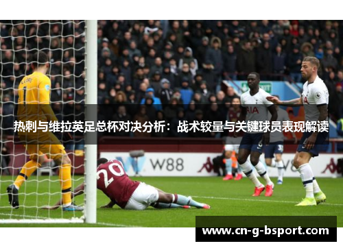 热刺与维拉英足总杯对决分析：战术较量与关键球员表现解读