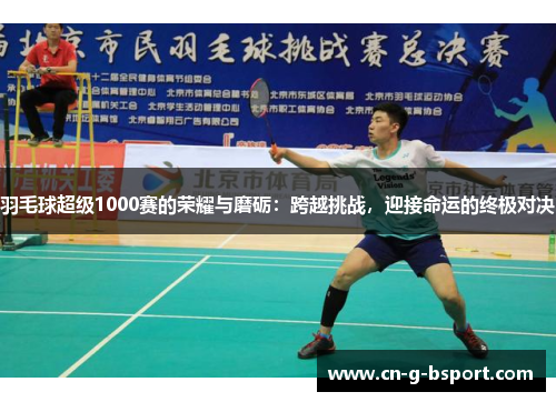 羽毛球超级1000赛的荣耀与磨砺：跨越挑战，迎接命运的终极对决