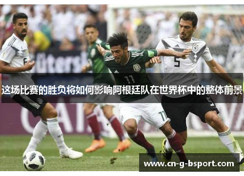 这场比赛的胜负将如何影响阿根廷队在世界杯中的整体前景