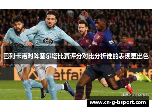 巴列卡诺对阵塞尔塔比赛评分对比分析谁的表现更出色