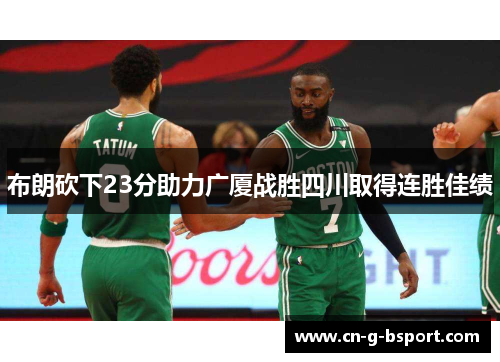 布朗砍下23分助力广厦战胜四川取得连胜佳绩 布朗砍下23分助力广厦战胜四川取得连胜佳绩
