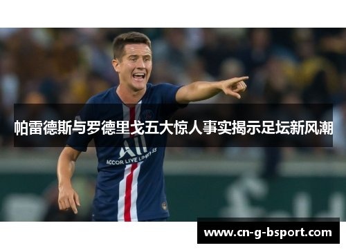 帕雷德斯与罗德里戈五大惊人事实揭示足坛新风潮 帕雷德斯与罗德里戈五大惊人事实揭示足坛新风潮