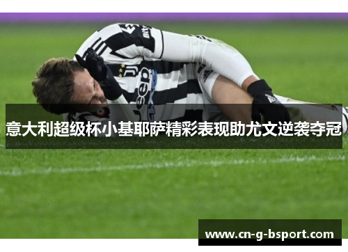 意大利超级杯小基耶萨精彩表现助尤文逆袭夺冠 意大利超级杯小基耶萨精彩表现助尤文逆袭夺冠
