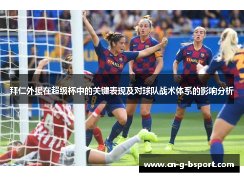 拜仁外援在超级杯中的关键表现及对球队战术体系的影响分析