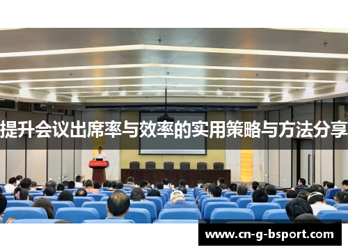 提升会议出席率与效率的实用策略与方法分享 提升会议出席率与效率的实用策略与方法分享
