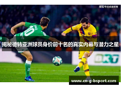 揭秘德转亚洲球员身价前十名的真实内幕与潜力之星 揭秘德转亚洲球员身价前十名的真实内幕与潜力之星