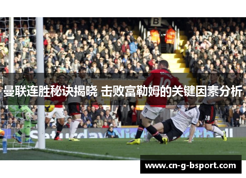 曼联连胜秘诀揭晓 击败富勒姆的关键因素分析 曼联连胜秘诀揭晓 击败富勒姆的关键因素分析