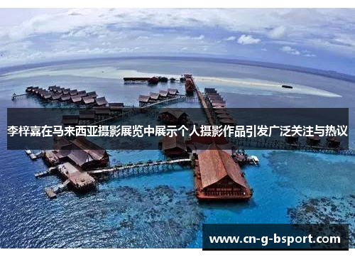 李梓嘉在马来西亚摄影展览中展示个人摄影作品引发广泛关注与热议 李梓嘉在马来西亚摄影展览中展示个人摄影作品引发广泛关注与热议