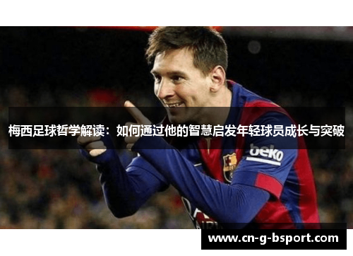 梅西足球哲学解读:如何通过他的智慧启发年轻球员成长与突破 梅西足球哲学解读:如何通过他的智慧启发年轻球员成长与突破