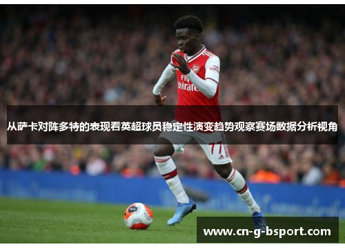 从萨卡对阵多特的表现看英超球员稳定性演变趋势观察赛场数据分析视角 从萨卡对阵多特的表现看英超球员稳定性演变趋势观察赛场数据分析视角