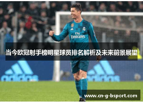 当今欧冠射手榜明星球员排名解析及未来前景展望 当今欧冠射手榜明星球员排名解析及未来前景展望