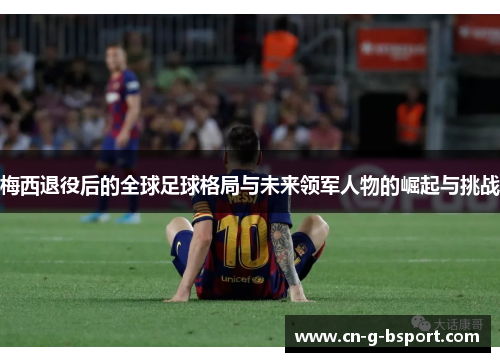 梅西退役后的全球足球格局与未来领军人物的崛起与挑战