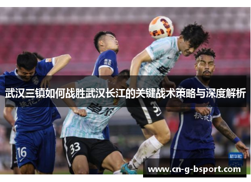 武汉三镇如何战胜武汉长江的关键战术策略与深度解析