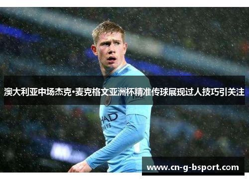 澳大利亚中场杰克·麦克格文亚洲杯精准传球展现过人技巧引关注