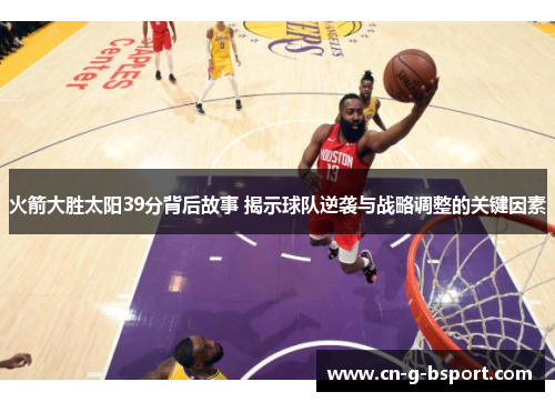 火箭大胜太阳39分背后故事 揭示球队逆袭与战略调整的关键因素