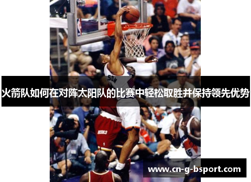 火箭队如何在对阵太阳队的比赛中轻松取胜并保持领先优势