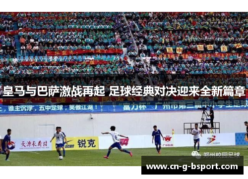 皇马与巴萨激战再起 足球经典对决迎来全新篇章 皇马与巴萨激战再起 足球经典对决迎来全新篇章