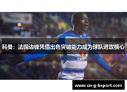 科曼：法国边锋凭借出色突破能力成为球队进攻核心