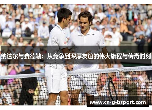 纳达尔与费德勒：从竞争到深厚友谊的伟大旅程与传奇时刻