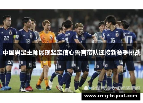 中国男足主帅展现坚定信心誓言带队迎接新赛季挑战