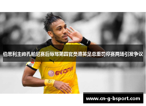 伯恩利主帅孔帕尼赛后辱骂第四官员遭英足总重罚停赛两场引发争议