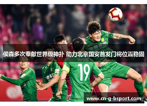 侯森多次奉献世界级神扑 助力北京国安首发门将位置稳固 侯森多次奉献世界级神扑 助力北京国安首发门将位置稳固