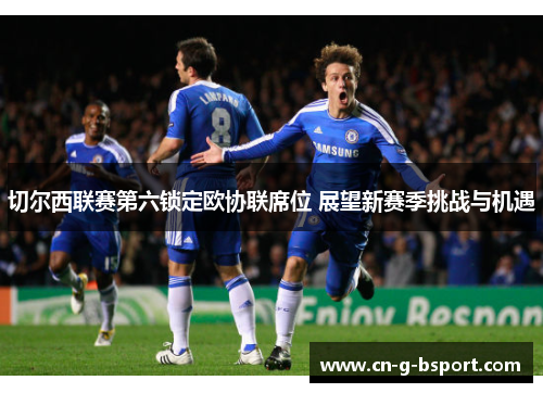 切尔西联赛第六锁定欧协联席位 展望新赛季挑战与机遇