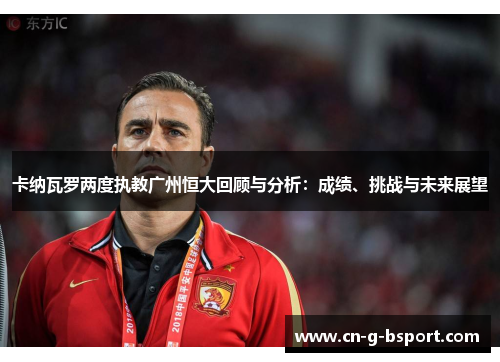 卡纳瓦罗两度执教广州恒大回顾与分析:成绩、挑战与未来展望 卡纳瓦罗两度执教广州恒大回顾与分析:成绩、挑战与未来展望