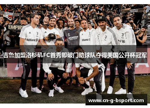 吉鲁加盟洛杉矶FC首秀即破门助球队夺得美国公开杯冠军