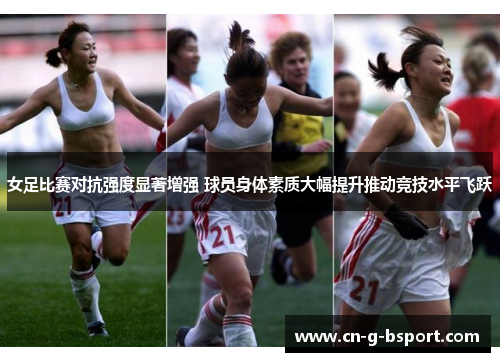 女足比赛对抗强度显著增强 球员身体素质大幅提升推动竞技水平飞跃